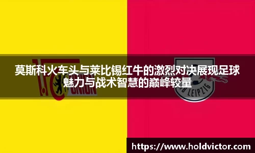 莫斯科火车头与莱比锡红牛的激烈对决展现足球魅力与战术智慧的巅峰较量